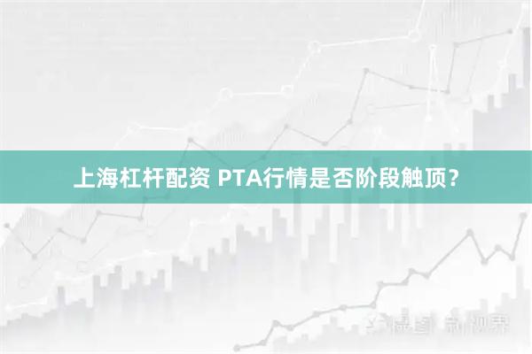 上海杠杆配资 PTA行情是否阶段触顶？