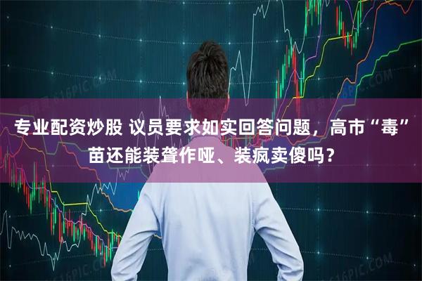 专业配资炒股 议员要求如实回答问题，高市“毒”苗还能装聋作哑、装疯卖傻吗？
