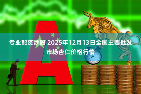 专业配资炒股 2025年12月13日全国主要批发市场杏仁价格行情