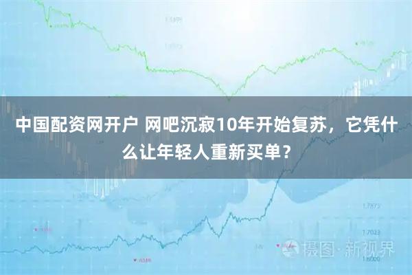 中国配资网开户 网吧沉寂10年开始复苏，它凭什么让年轻人重新买单？