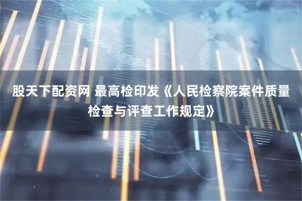 股天下配资网 最高检印发《人民检察院案件质量检查与评查工作规定》