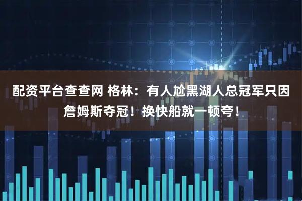 配资平台查查网 格林：有人尬黑湖人总冠军只因詹姆斯夺冠！换快船就一顿夸！