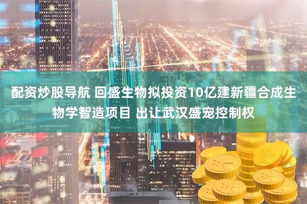 配资炒股导航 回盛生物拟投资10亿建新疆合成生物学智造项目 出让武汉盛宠控制权