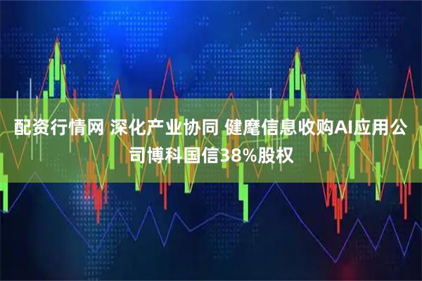 配资行情网 深化产业协同 健麾信息收购AI应用公司博科国信38%股权