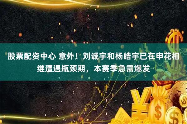 股票配资中心 意外！刘诚宇和杨皓宇已在申花相继遭遇瓶颈期，本赛季急需爆发