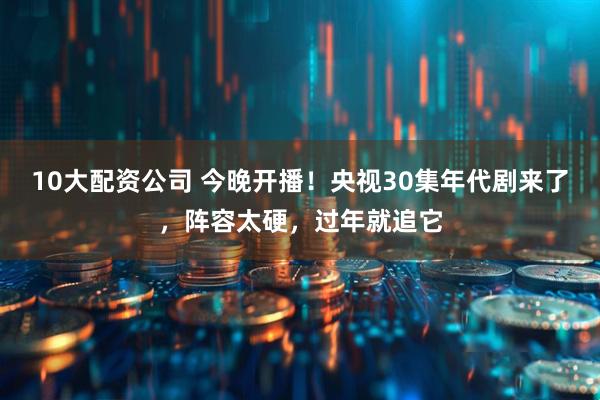 10大配资公司 今晚开播!央视30集年代剧来了,阵容太硬,过年就追它