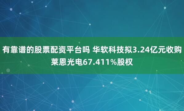 有靠谱的股票配资平台吗 华软科技拟3.24亿元收购莱恩光电67.411%股权
