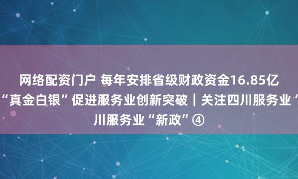 网络配资门户 每年安排省级财政资金16.85亿元,四川“真金白银”促进服务业创新突破|关注四川服务业“新政”④