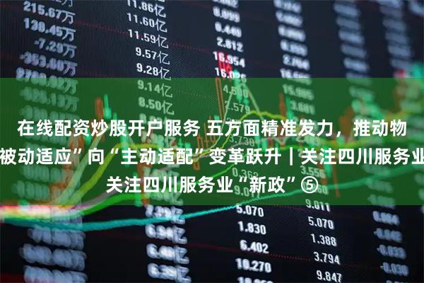 在线配资炒股开户服务 五方面精准发力,推动物流体系从“被动适应”向“主动适配”变革跃升|关注四川服务业“新政”⑤
