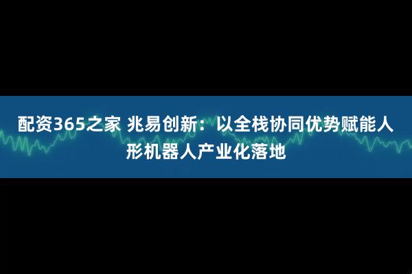 配资365之家 兆易创新：以全栈协同优势赋能人形机器人产业化落地