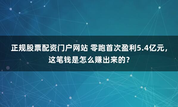 正规股票配资门户网站 零跑首次盈利5.4亿元,这笔钱是怎么赚出来的?