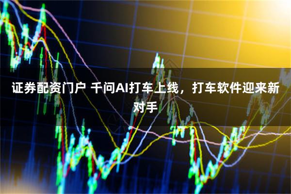 证券配资门户 千问AI打车上线，打车软件迎来新对手