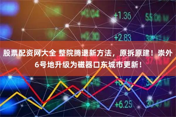 股票配资网大全 整院腾退新方法，原拆原建！崇外6号地升级为磁器口东城市更新！