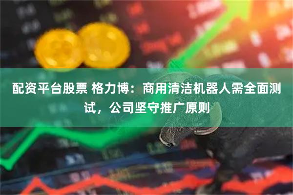 配资平台股票 格力博：商用清洁机器人需全面测试，公司坚守推广原则