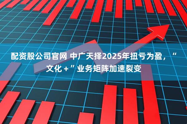 配资股公司官网 中广天择2025年扭亏为盈，“文化＋”业务矩阵加速裂变