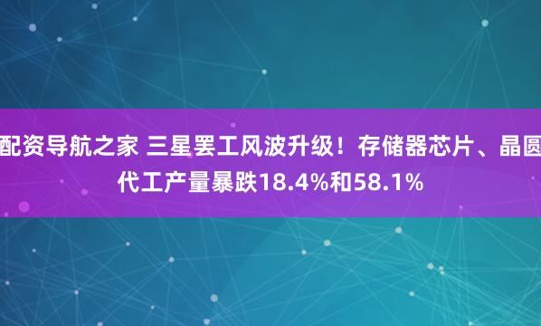 配资导航之家 三星罢工风波升级！存储器芯片、晶圆代工产量暴跌18.4%和58.1%