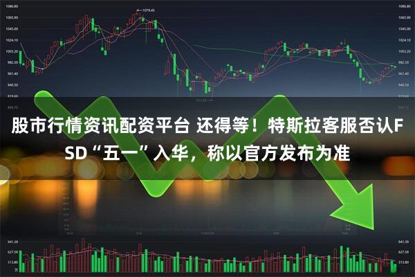 股市行情资讯配资平台 还得等！特斯拉客服否认FSD“五一”入华，称以官方发布为准