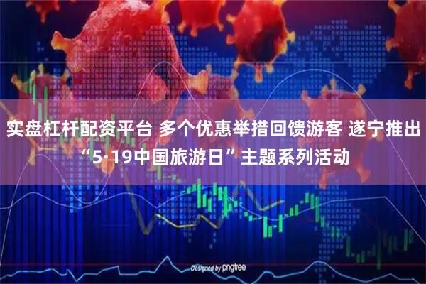 实盘杠杆配资平台 多个优惠举措回馈游客 遂宁推出“5·19中国旅游日”主题系列活动