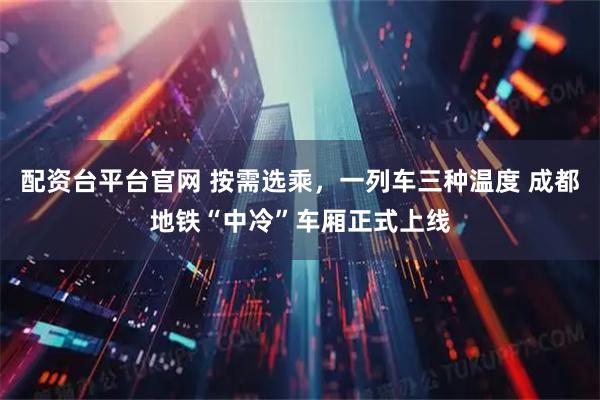 配资台平台官网 按需选乘，一列车三种温度 成都地铁“中冷”车厢正式上线