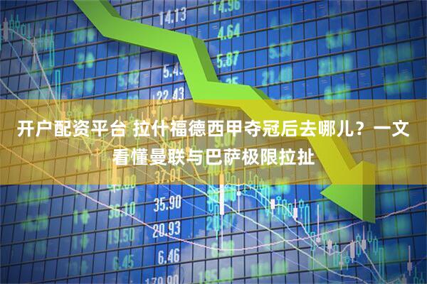 开户配资平台 拉什福德西甲夺冠后去哪儿？一文看懂曼联与巴萨极限拉扯