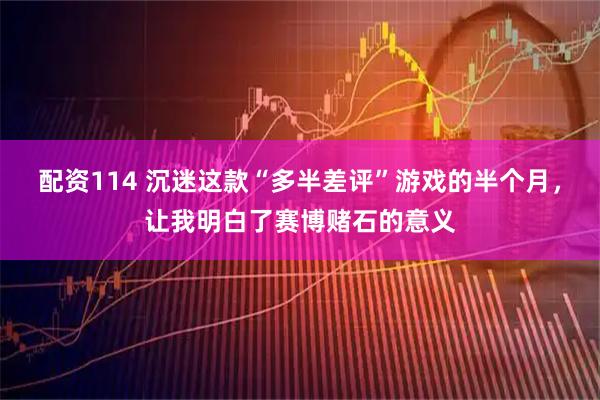 配资114 沉迷这款“多半差评”游戏的半个月，让我明白了赛博赌石的意义
