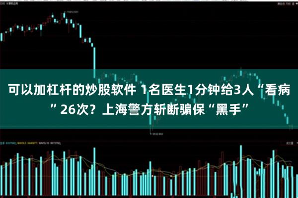 可以加杠杆的炒股软件 1名医生1分钟给3人“看病”26次？上海警方斩断骗保“黑手”