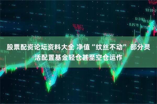 股票配资论坛资料大全 净值“纹丝不动” 部分灵活配置基金轻仓甚至空仓运作