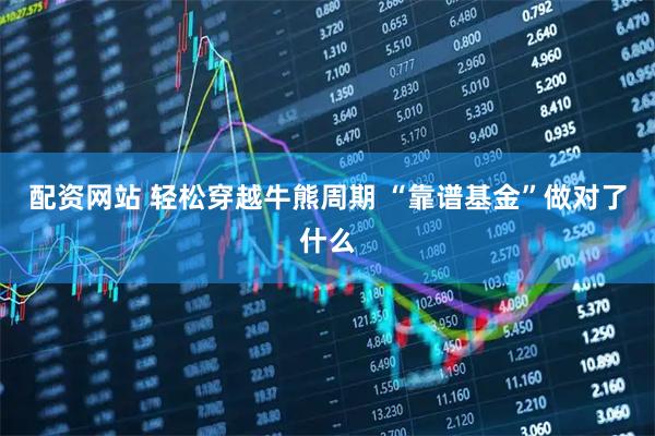 配资网站 轻松穿越牛熊周期 “靠谱基金”做对了什么