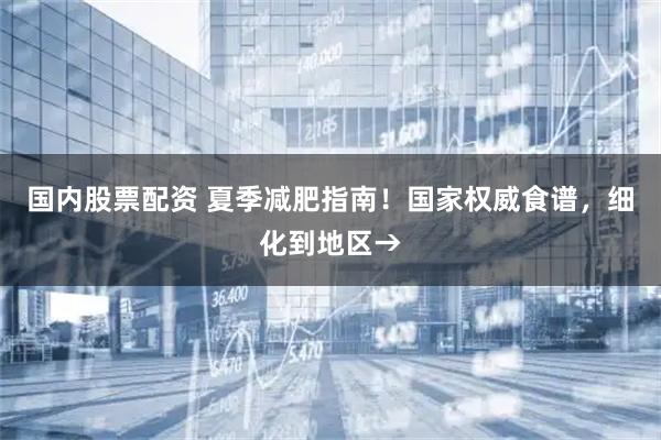 国内股票配资 夏季减肥指南！国家权威食谱，细化到地区→