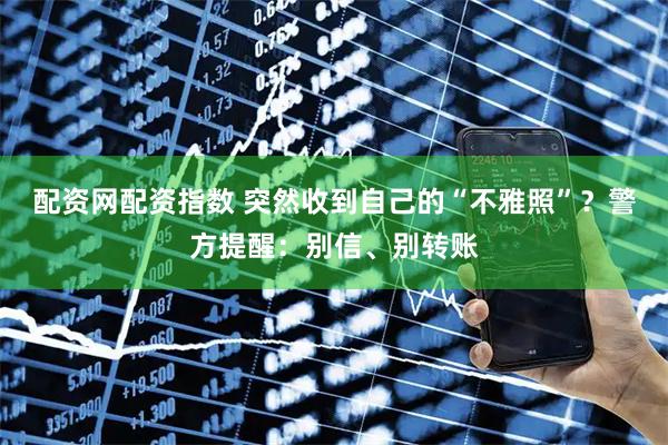 配资网配资指数 突然收到自己的“不雅照”？警方提醒：别信、别转账