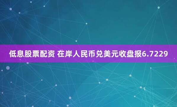 低息股票配资 在岸人民币兑美元收盘报6.7229