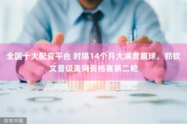 全国十大配资平台 时隔14个月大满贯赢球，郑钦文晋级美网资格赛第二轮